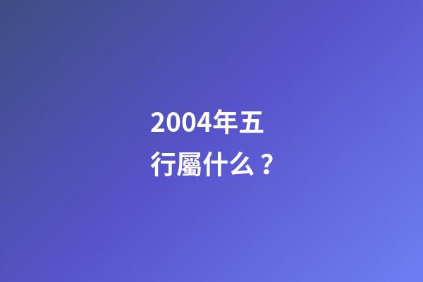 2004年五行屬什么？